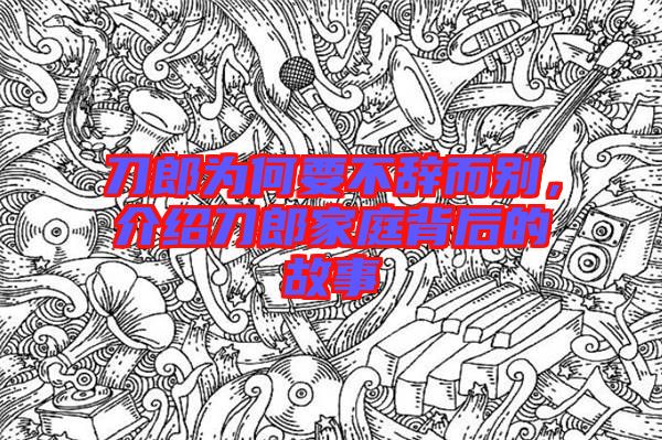 刀郎為何要不辭而別，介紹刀郎家庭背后的故事