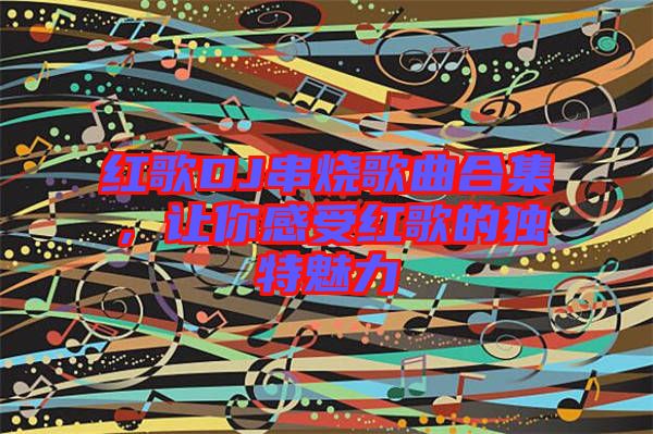 紅歌DJ串燒歌曲合集，讓你感受紅歌的獨特魅力