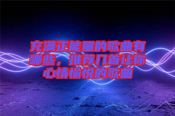 充滿正能量的歌曲有哪些，推薦幾首讓你心情愉悅的歌曲