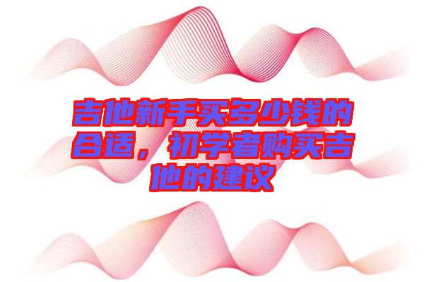 吉他新手買多少錢的合適，初學(xué)者購買吉他的建議