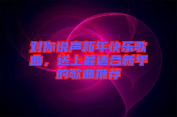 對你說聲新年快樂歌曲，送上最適合新年的歌曲推薦
