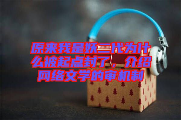 原來我是妖二代為什么被起點封了，介紹網(wǎng)絡文學的審機制