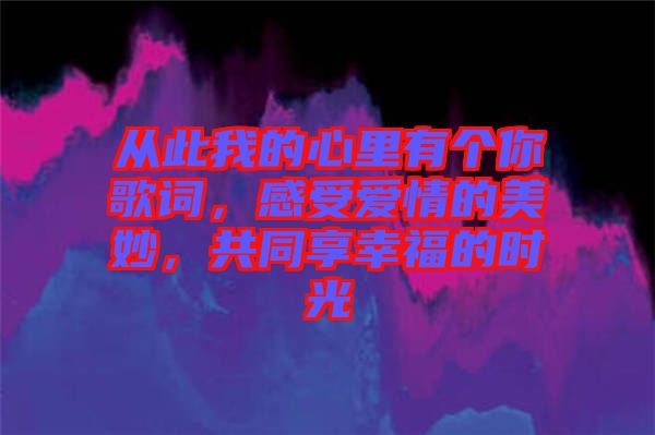 從此我的心里有個(gè)你歌詞，感受愛(ài)情的美妙，共同享幸福的時(shí)光