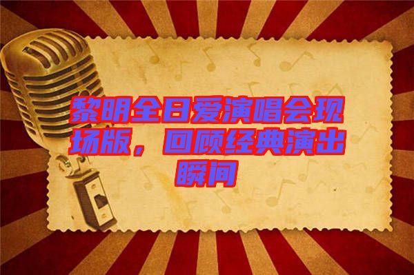 黎明全日愛(ài)演唱會(huì)現(xiàn)場(chǎng)版，回顧經(jīng)典演出瞬間