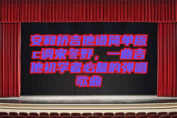 安和橋吉他譜簡(jiǎn)單版c調(diào)宋冬野，一曲吉他初學(xué)者必備的彈唱歌曲