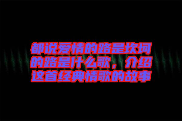 都說(shuō)愛情的路是坎坷的路是什么歌，介紹這首經(jīng)典情歌的故事