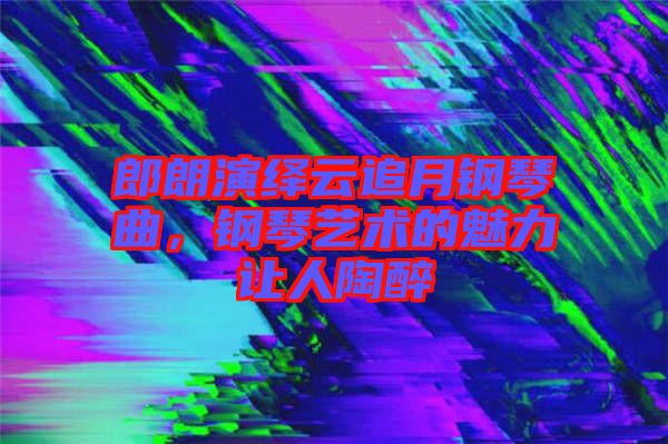 郎朗演繹云追月鋼琴曲，鋼琴藝術(shù)的魅力讓人陶醉