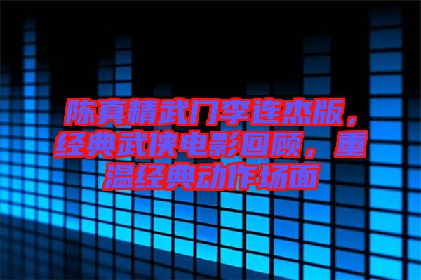 陳真精武門李連杰版，經(jīng)典武俠電影回顧，重溫經(jīng)典動(dòng)作場(chǎng)面