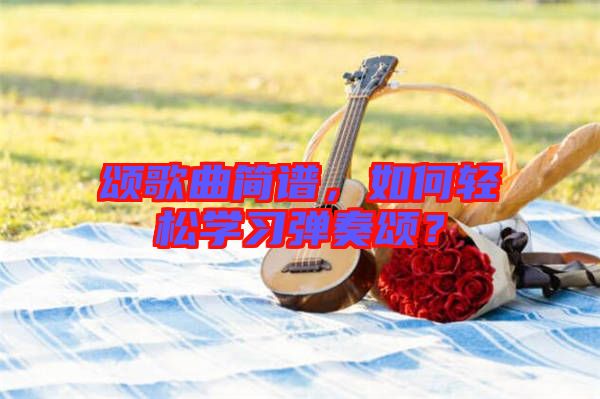 頌歌曲簡譜，如何輕松學(xué)習(xí)彈奏頌？