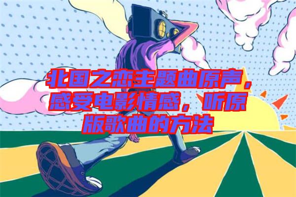 北國之戀主題曲原聲，感受電影情感，聽原版歌曲的方法
