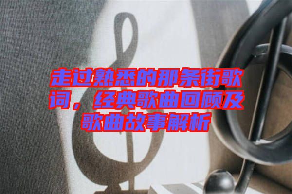 走過熟悉的那條街歌詞，經(jīng)典歌曲回顧及歌曲故事解析
