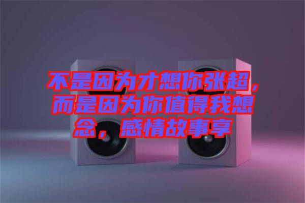 不是因為才想你張超，而是因為你值得我想念，感情故事享