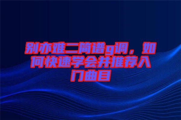 別亦難二簡(jiǎn)譜g調(diào)，如何快速學(xué)會(huì)并推薦入門曲目