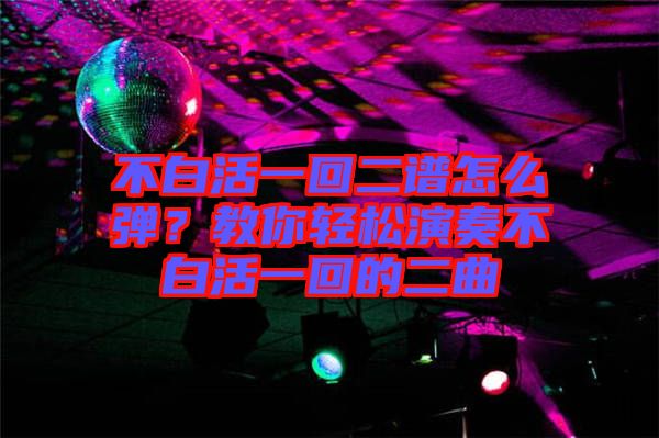 不白活一回二譜怎么彈？教你輕松演奏不白活一回的二曲