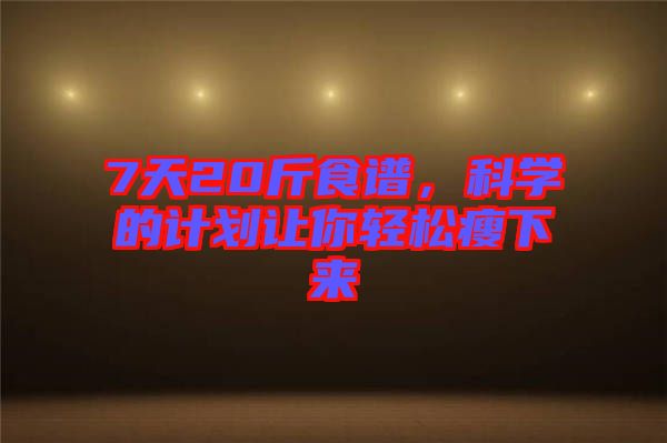 7天20斤食譜，科學(xué)的計劃讓你輕松瘦下來
