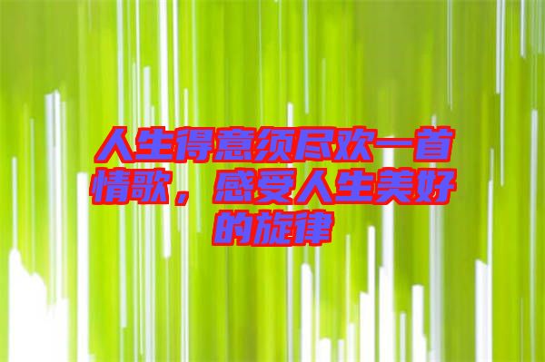 人生得意須盡歡一首情歌，感受人生美好的旋律