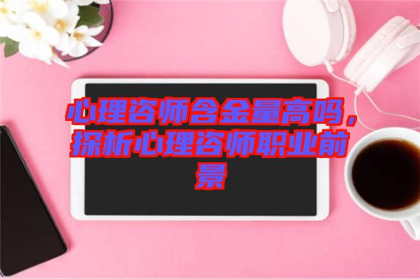 心理咨師含金量高嗎，探析心理咨師職業(yè)前景