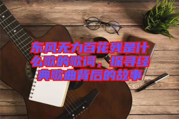 東風(fēng)無(wú)力百花殘是什么歌的歌詞，探尋經(jīng)典歌曲背后的故事