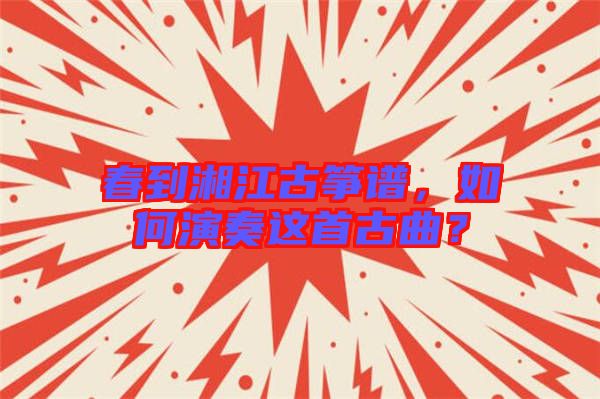 春到湘江古箏譜，如何演奏這首古曲？