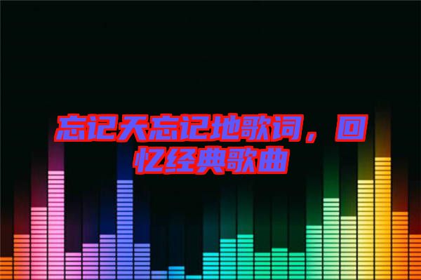 忘記天忘記地歌詞，回憶經(jīng)典歌曲
