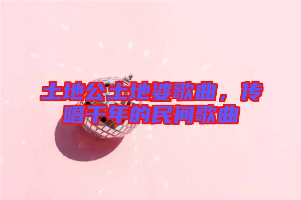 土地公土地婆歌曲，傳唱千年的民間歌曲