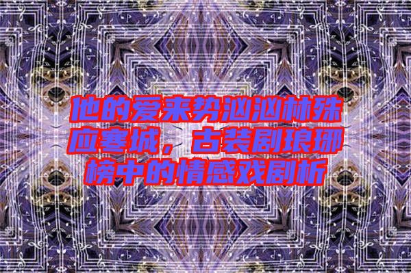他的愛來勢洶洶林殊應寒城，古裝劇瑯琊榜中的情感戲劇析