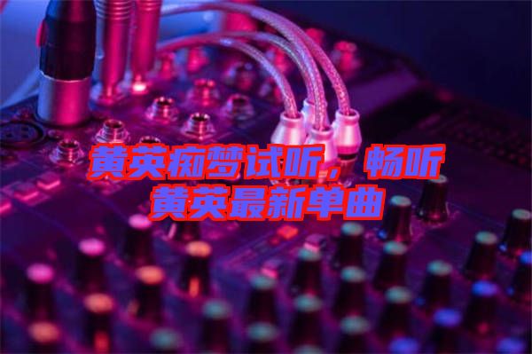 黃英癡夢(mèng)試聽(tīng)，暢聽(tīng)黃英最新單曲