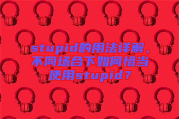 stupid的用法詳解，不同場合下如何恰當(dāng)使用stupid？