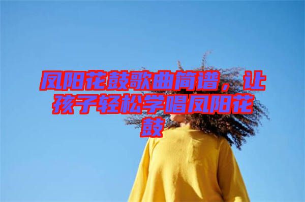 鳳陽花鼓歌曲簡(jiǎn)譜，讓孩子輕松學(xué)唱鳳陽花鼓