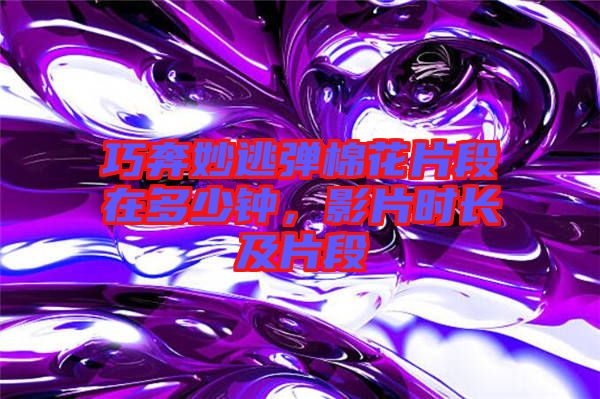 巧奔妙逃彈棉花片段在多少鐘，影片時(shí)長及片段