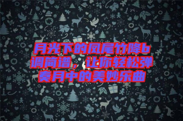 月光下的鳳尾竹降b調(diào)簡譜，讓你輕松彈奏月中的美妙樂曲