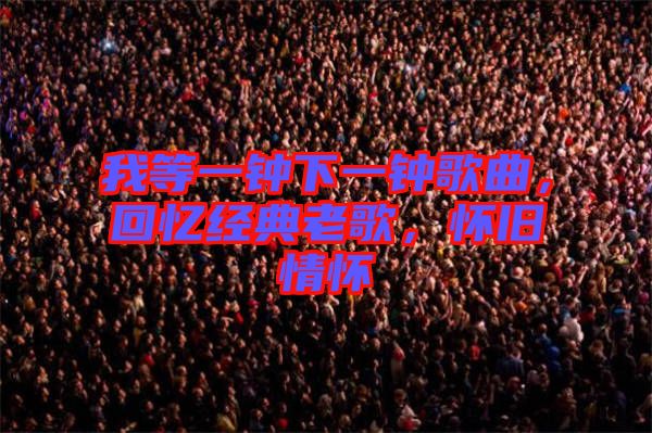 我等一鐘下一鐘歌曲，回憶經(jīng)典老歌，懷舊情懷