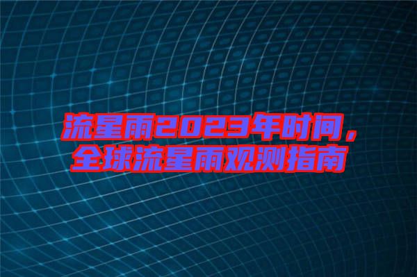 流星雨2023年時(shí)間，全球流星雨觀測(cè)指南
