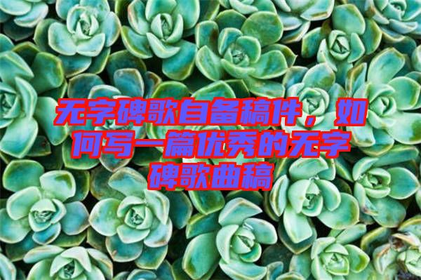 無(wú)字碑歌自備稿件，如何寫(xiě)一篇優(yōu)秀的無(wú)字碑歌曲稿