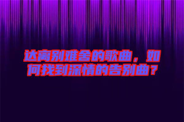 達(dá)離別難舍的歌曲，如何找到深情的告別曲？