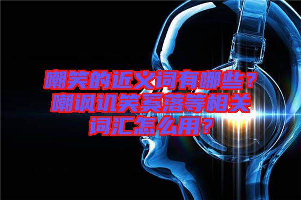 嘲笑的近義詞有哪些？嘲諷譏笑奚落等相關(guān)詞匯怎么用？