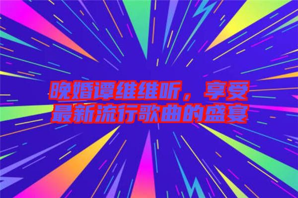 晚婚譚維維聽，享受最新流行歌曲的盛宴