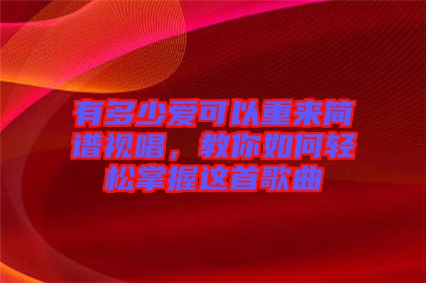 有多少愛可以重來簡譜視唱，教你如何輕松掌握這首歌曲