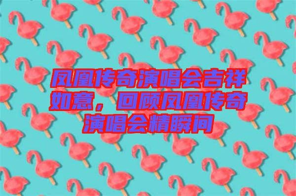 鳳凰傳奇演唱會(huì)吉祥如意，回顧鳳凰傳奇演唱會(huì)精瞬間