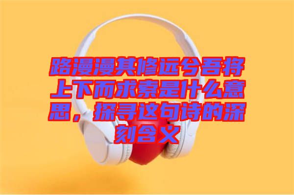 路漫漫其修遠(yuǎn)兮吾將上下而求索是什么意思，探尋這句詩(shī)的深刻含義
