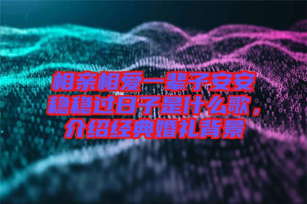 相親相愛一輩子安安穩(wěn)穩(wěn)過日子是什么歌，介紹經(jīng)典婚禮背景
