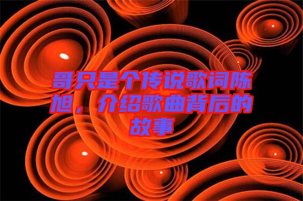 哥只是個(gè)傳說歌詞陳旭，介紹歌曲背后的故事