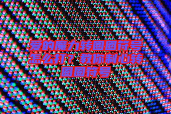 愛(ài)的魔力轉(zhuǎn)圈圈符號(hào)怎么打？教你制心轉(zhuǎn)圈圈符號(hào)