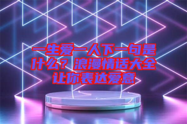一生愛一人下一句是什么？浪漫情話大全讓你表達(dá)愛意