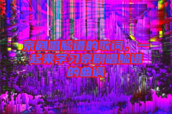 京劇唱臉譜的歌詞，一起來學習京劇唱臉譜的曲調(diào)