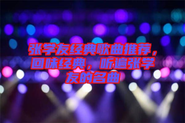張學(xué)友經(jīng)典歌曲推薦，回味經(jīng)典，聽遍張學(xué)友的名曲