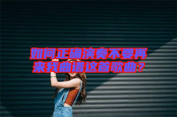 如何正確演奏不要再來我曲譜這首歌曲？
