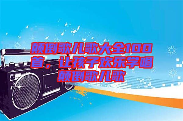 顛倒歌兒歌大全100首，讓孩子歡樂(lè)學(xué)唱顛倒歌兒歌
