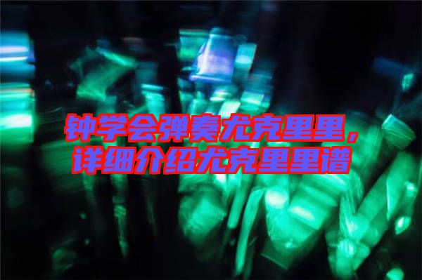 鐘學(xué)會(huì)彈奏尤克里里，詳細(xì)介紹尤克里里譜