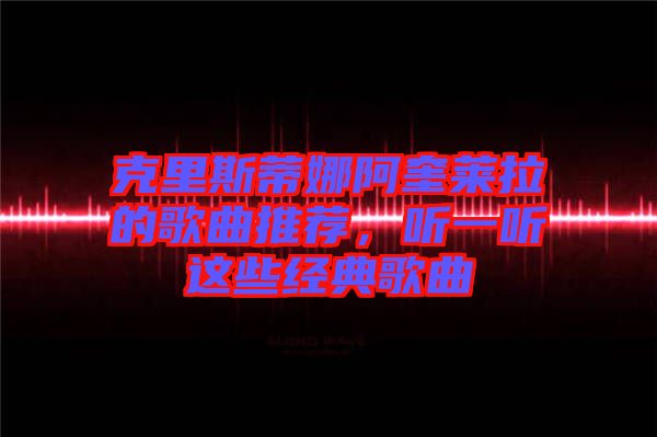 克里斯蒂娜阿奎萊拉的歌曲推薦，聽(tīng)一聽(tīng)這些經(jīng)典歌曲